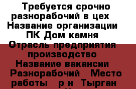 Требуется срочно разнорабочий в цех  › Название организации ­ ПК Дом камня › Отрасль предприятия ­ производство › Название вакансии ­ Разнорабочий › Место работы ­ р-н: Тырган, остановка Кирзавод › Подчинение ­ бригадиру › Возраст от ­ 26 › Возраст до ­ 45 - Кемеровская обл., Прокопьевск г. Работа » Вакансии   . Кемеровская обл.,Прокопьевск г.